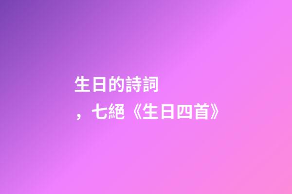 生日的詩詞，七絕《生日四首》-第1張-觀點-玄機(jī)派